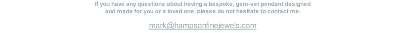 If you have any questions about having a bespoke, gem-set pendant designed
and made for you or a loved one, please do not hesitate to contact me:   
mark@hampsonfinejewels.com